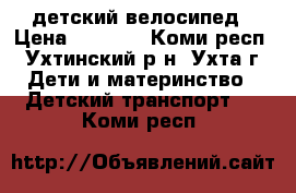 детский велосипед › Цена ­ 1 500 - Коми респ., Ухтинский р-н, Ухта г. Дети и материнство » Детский транспорт   . Коми респ.